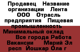 Продавец › Название организации ­ Лента, ООО › Отрасль предприятия ­ Пищевая промышленность › Минимальный оклад ­ 17 000 - Все города Работа » Вакансии   . Марий Эл респ.,Йошкар-Ола г.